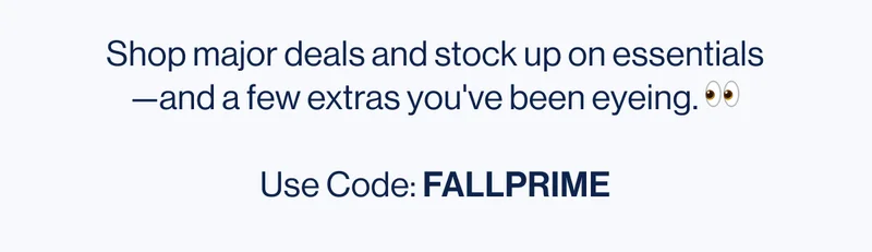 Shop major deals and stock up on essentials—and a few extras you've been eyeing. 👀  Use Code: FALLPRIME