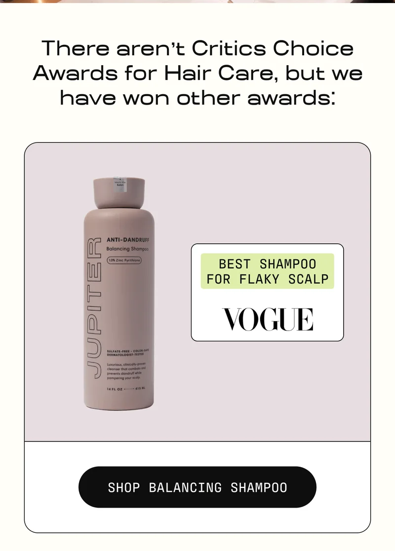 There aren't Critics Choice Awards for Hair Care, but we have won other awards: Best Shampoo for Flaky Scalp | Shop balancing Shampoo