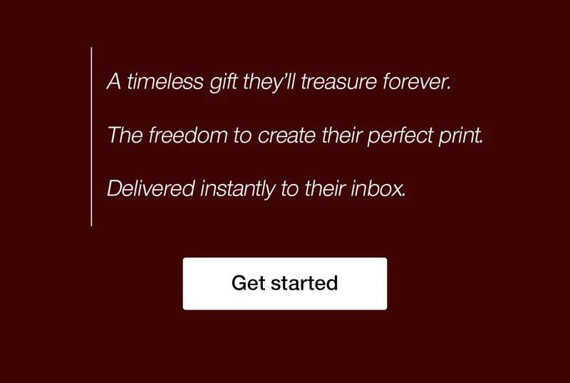A timeless gift they'll treasure forever. The freedom to create their perfect print. Delivered instantly to their inbox.