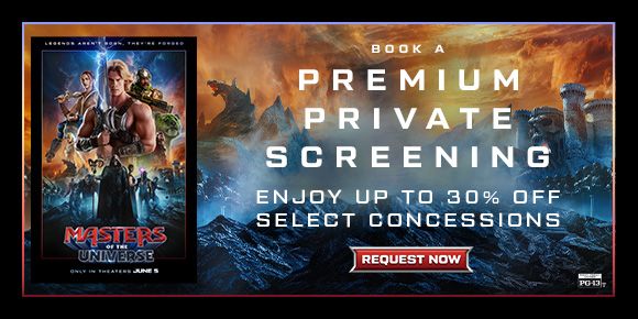 MASTERS OF THE UNIVERSE | BOOK A PREMIUM PRIVATE SCREENING | ENJOY UP TO 30% OFF SELECT CONCESSIONS | REQUEST NOW >