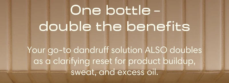 One bottle   double the benefits - Your go-to dandruff solution ALSO doubles as a clarifying reset for product buildup, sweat, and excess oil.