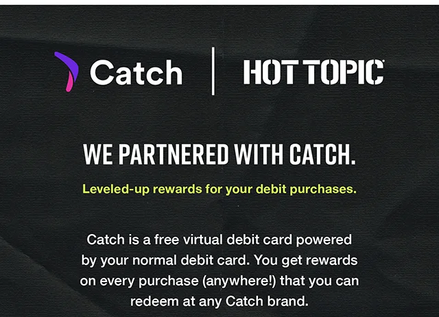 We've partnered with Catch. Leveled-up rewards for your debit purchases. Catch is a free virtual debit card powered by your normal debit card. You get rewards on every purchase (anywhere!) that you can redeem at any Catch brand.