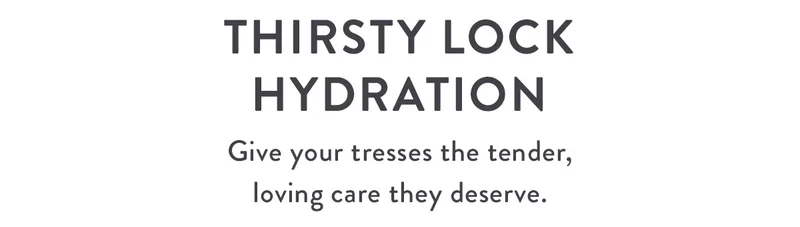 Thirsty Lock Hydration | Give your tresses the tender, loving care they deserve.