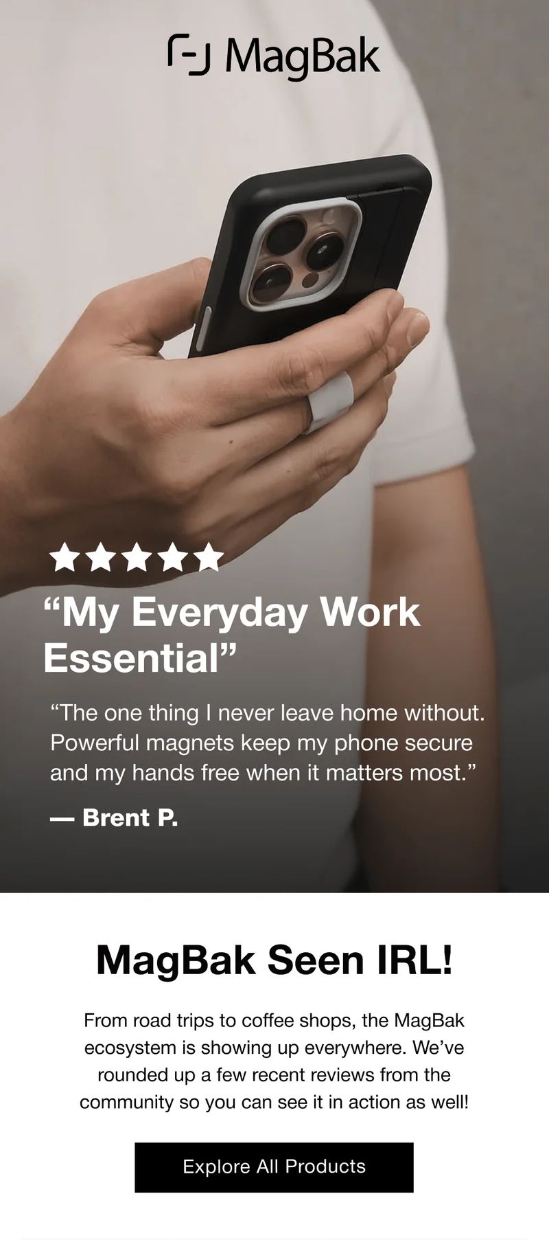“My Everyday Work Essential” “The one thing I never leave home without. Powerful magnets keep my phone secure and my hands free when it matters most.” — Brent P. MagBak Seen IRL! From road trips to coffee shops, the MagBak ecosystem is showing up everywhere. We’ve rounded up a few recent reviews from the community so you can see it in action as well!