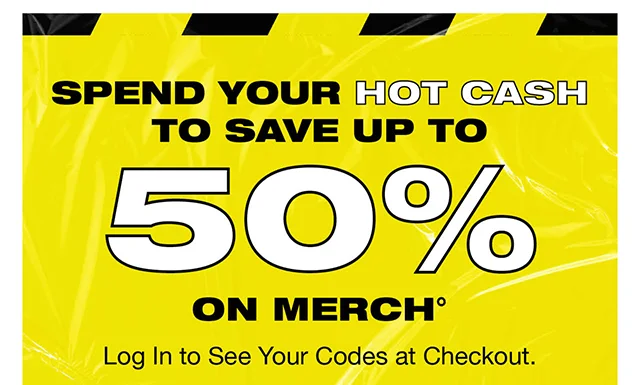 Spend Your Hot Cash To Save Up To 50% On Merch! Log In to See Your Codes at Checkout.