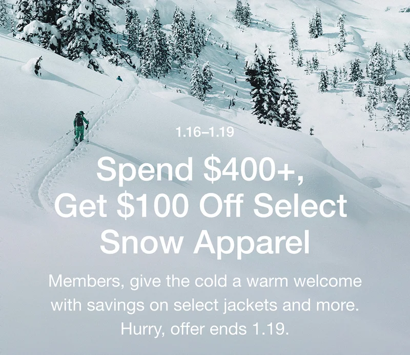 1.16-1.19 Spend $400+, Get $100 Off Select Snow Apparel. Members, give the cold a warm welcome with savings on select jackets and more. Hurry, offer ends 1.19.