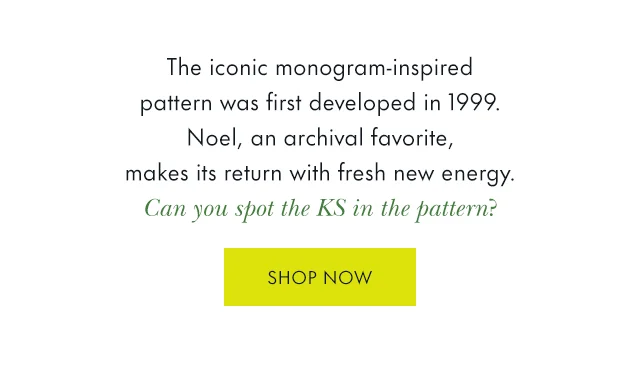 The iconic monogram-inspired pattern was first developed in 1999. Noel, an archival favorite, makes its return with fresh new energy. Can you spot the KS in the pattern?