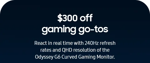 $300 off gaming go-tos - React in real time with 240Hz refresh rates and QHD resolution of the Odyssey G6 Curved Gaming Monitor.