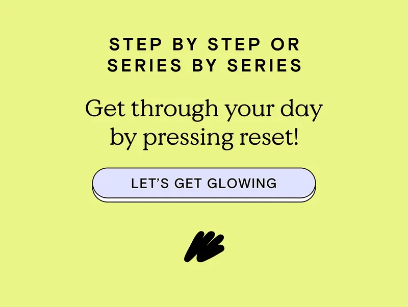 Step by step or series by series... Get through your day by pressing reset! Let's get glowing.