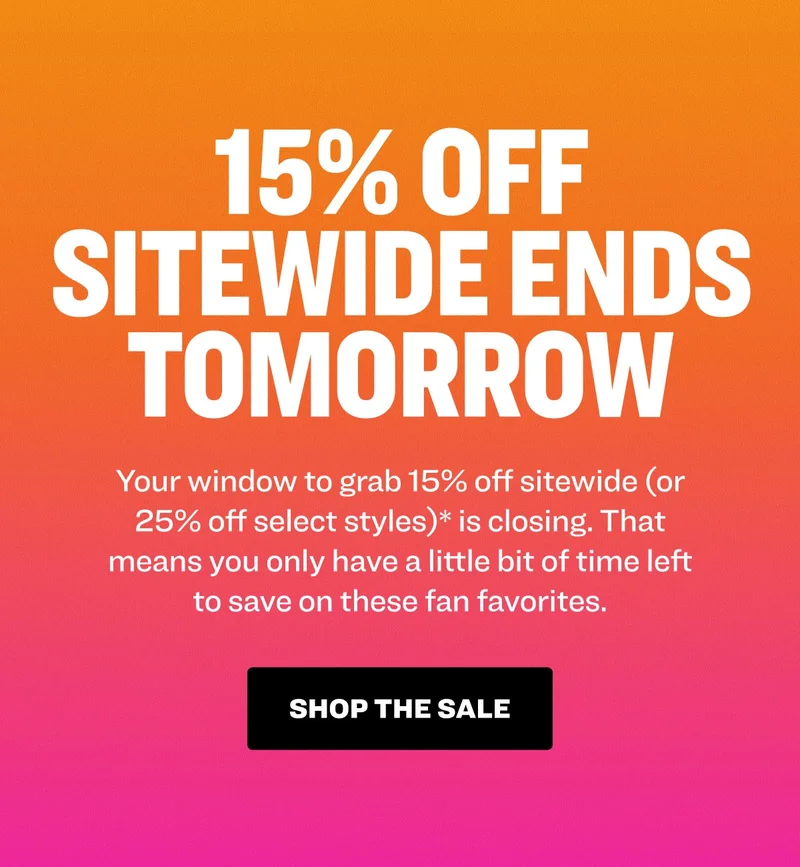 15% Off Sitewide Ends Tomorrow. Your window to grab 15% off sitewide (or 25% off select styles)* is closing. That means you only have a little bit of time left to save on these fan favorites. Shop the sale.