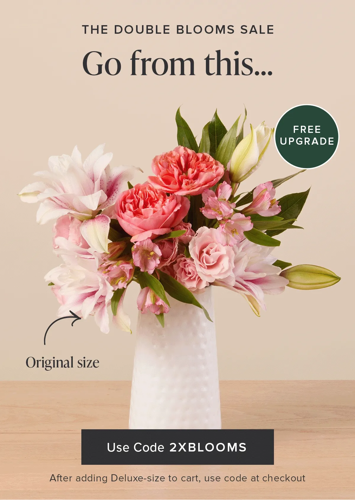 The Double Blooms Sale: Free Upgrade. Go from an original size...to a deluxe size...for FREE. Use code discount code at checkout.