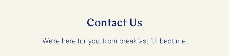 Contact us. We're here for you, from breakfast 'til bedtime.