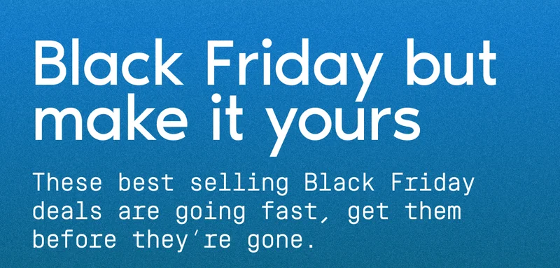 Black Friday but make it yours. These best selling Black Friday deals are going fast, get them before they're gone.