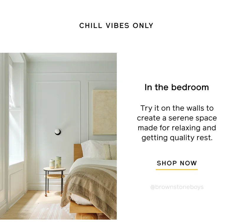 CHILL VIBES ONLY. In the bedroom. Try it on the walls to create a serene space made for relaxing and getting quality rest. SHOP NOW