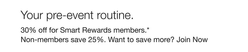 Your pre-event routine. | 30% off for Smart Rewards members.*Non-members save 25%. Want to save more? Join Now