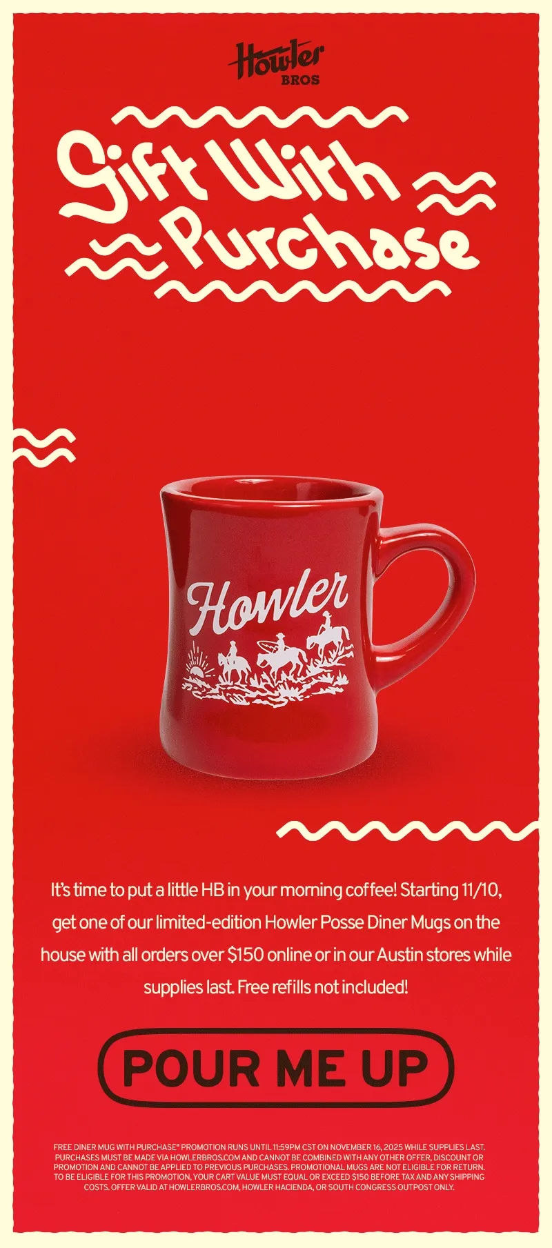 It’s time to put a little HB in your morning coffee! Starting 11/10, get one of our sweet, limited-edition Howler Posse Diner Mugs on the house with all orders over $150 online or in our Austin stores while supplies last. Free refills not included!It’s time to put a little HB in your morning coffee! Starting 11/10, get one of our sweet, limited-edition Howler Posse Diner Mugs on the house with all orders over $150 online or in our Austin stores while supplies last. Free refills not included!