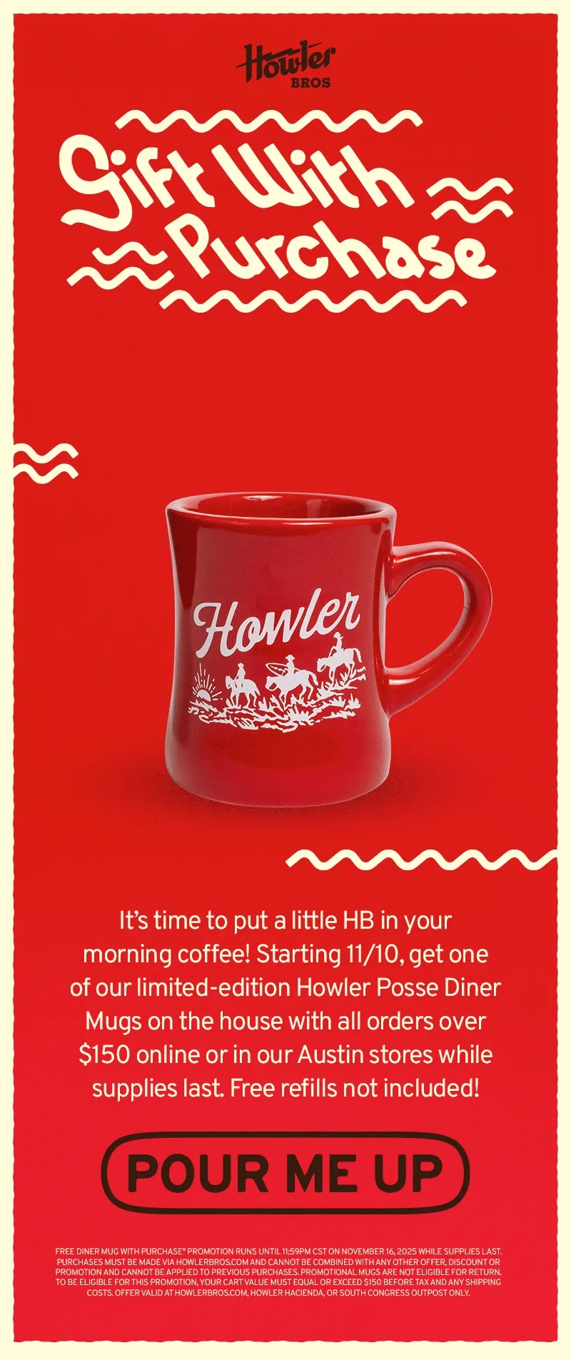 It’s time to put a little HB in your morning coffee! Starting 11/10, get one of our sweet, limited-edition Howler Posse Diner Mugs on the house with all orders over $150 online or in our Austin stores while supplies last. Free refills not included!It’s time to put a little HB in your morning coffee! Starting 11/10, get one of our sweet, limited-edition Howler Posse Diner Mugs on the house with all orders over $150 online or in our Austin stores while supplies last. Free refills not included!
