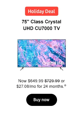 Holiday Deal 75' Class Crystal UHD CU7000 TV Now 649.99 $729.99 or $27.08/mo for 24 months.⊕ Buy now