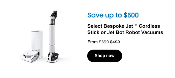 Save up to $500 Select Bespoke JetTM Cordless Stick or Jet Bot Robot Vacuums From $399 $499 Shop now