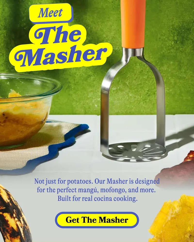 Meet The Masher Not just for potatoes. Our Masher is designed for perfect tostones, mofongo, mangú, and more.  Built for real cocina cooking. GET THE MASHER