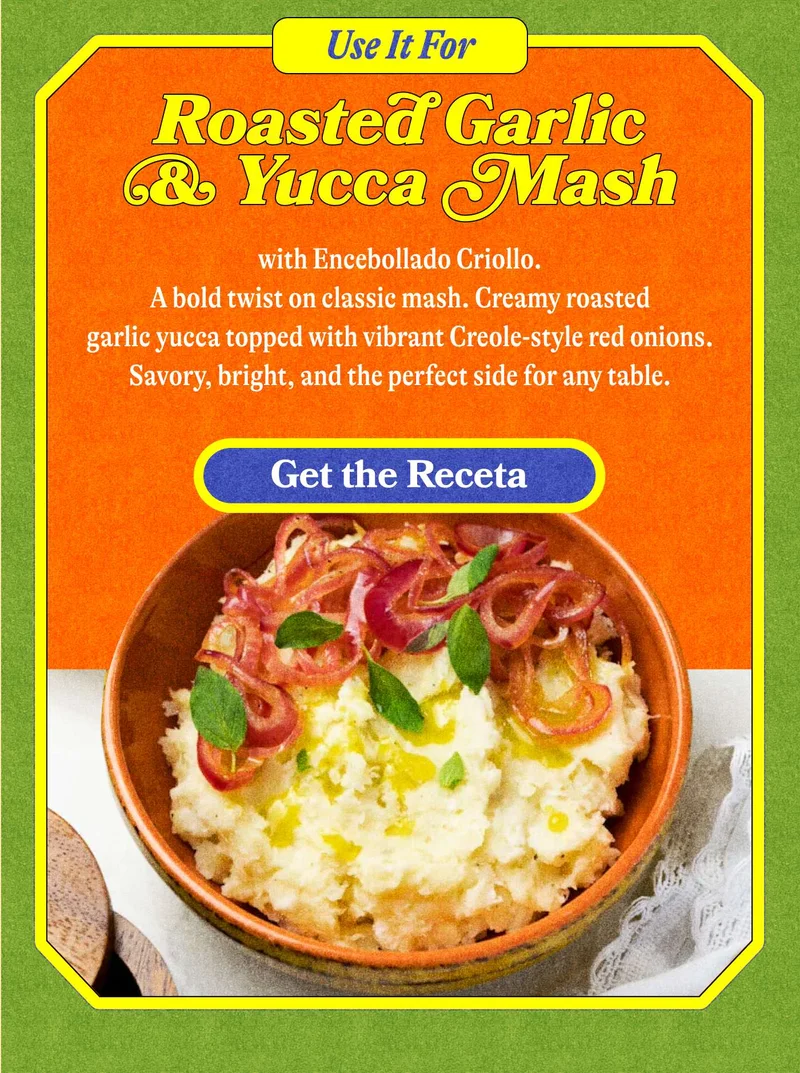 Use it for… Roasted Garlic & Yucca Mash with Encebollado Criollo  A bold twist on classic mash. Creamy roasted garlic yucca topped with vibrant Creole-style red onions.  Savory, bright, and the perfect side for any table.  GET THE RECETA