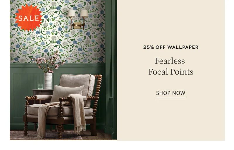 25% OFF WALLPAPER Fearless Focal Points SHOP NOW