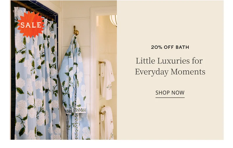 20% OFF BATH Little Luxuries for Everyday Moments SHOP NOW