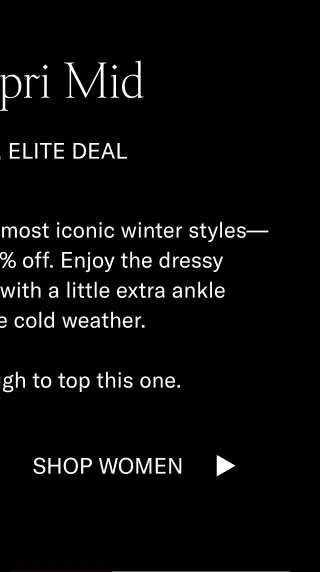 The Capri Mid Elite Shoe, Elite Deal. The Capri Mid—one of our most iconic winter styles—is now available for 60% off. Enjoy the dressy versatility of the Capri with a little extra ankle coverage for the cold weather.   It’s going to be tough to top this one. Shop Men Shop Women