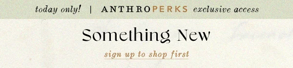today only! anthroperks exclusive access, something new, sign up to shop first