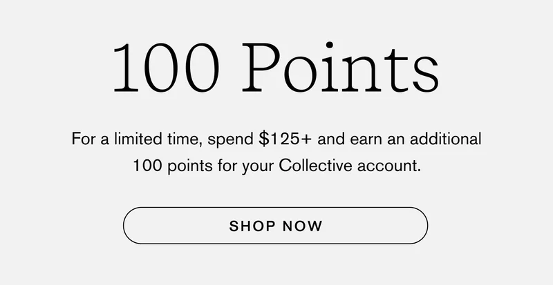 100 Points For a limited time, spend $125+ and earn an additional 100 points for your Collective account. [ SHOP NOW ]