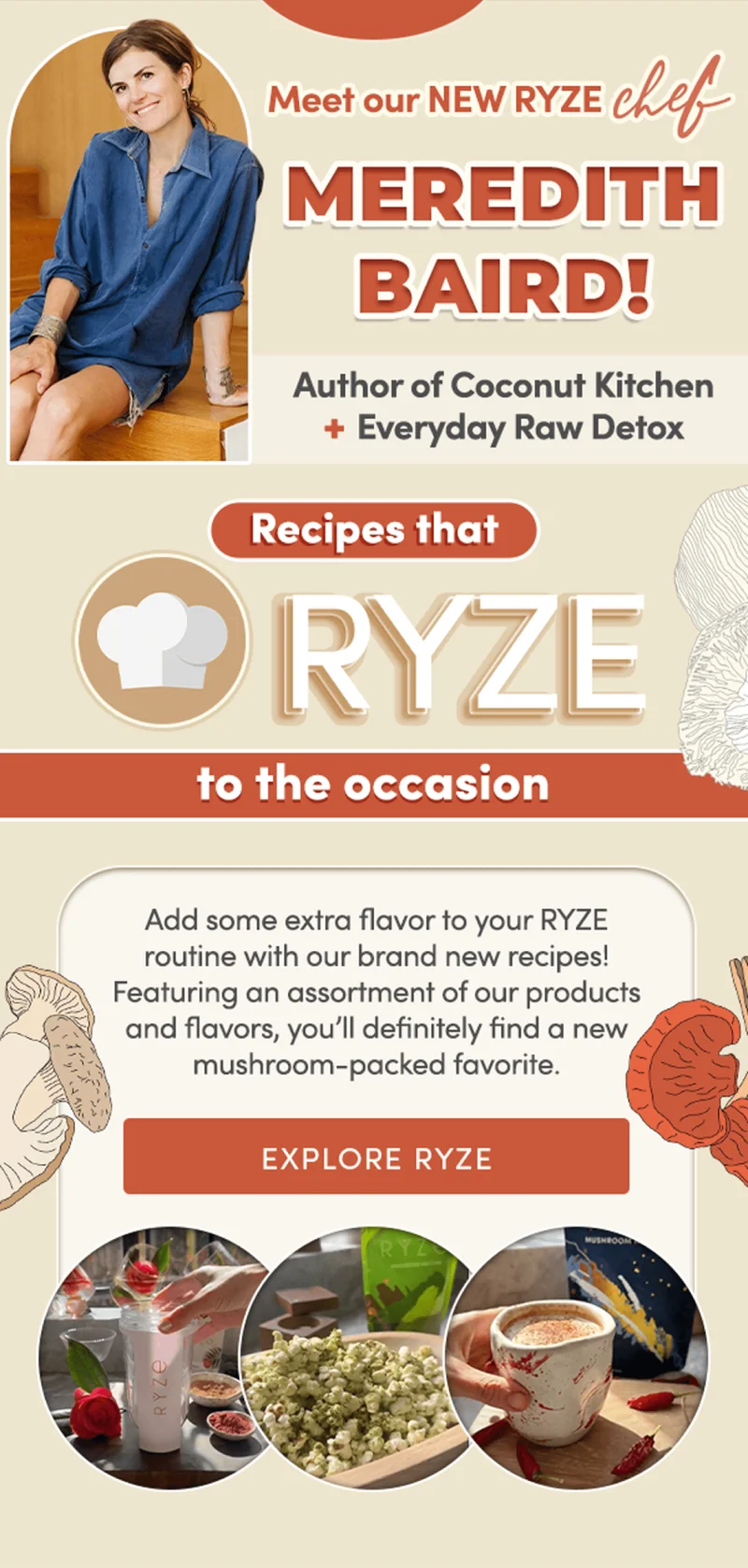 Meet our new RYZE chef Meredith Baird! Author of Coconut Kitchen + Everyday Raw Detox | Recipes that RYZE to the occasion | Add some extra flavor to your RYZE routine with our brand new recipes! Featuring an assortment of our products and flavors, you'll definitely find a new mushroom-packed favorite. | Explore RYZE