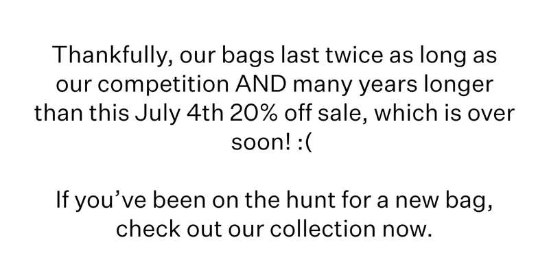 Thankfully, our bags last twice as long as our competition AND many years longer than this July 4th 20% off sale, which is over soon! :( | If you’ve been on the hunt for a new bag, check out our collection now.