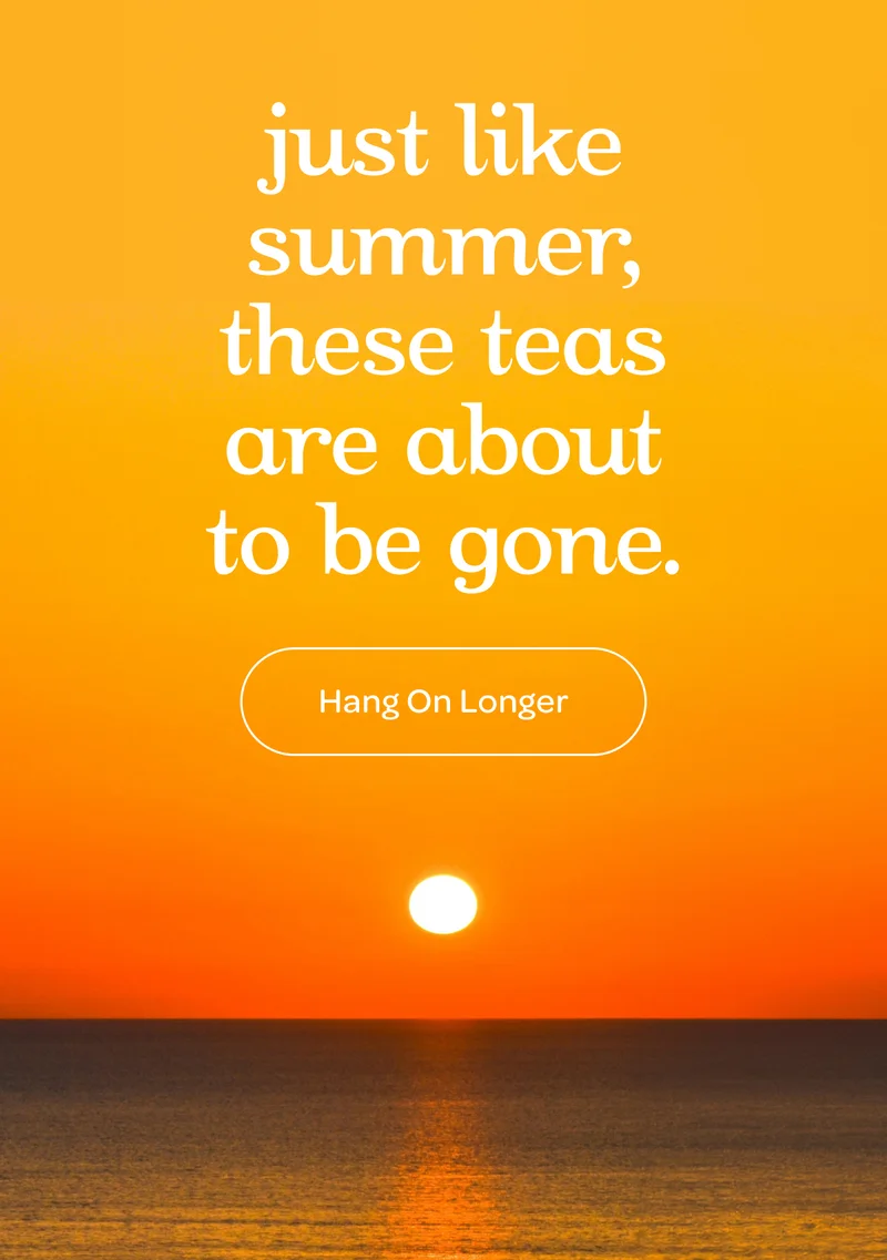Just like summer, these teas are about to be gone