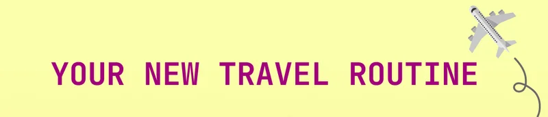 YOUR NEW TRAVEL ROUTINE